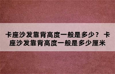 卡座沙发靠背高度一般是多少？ 卡座沙发靠背高度一般是多少厘米